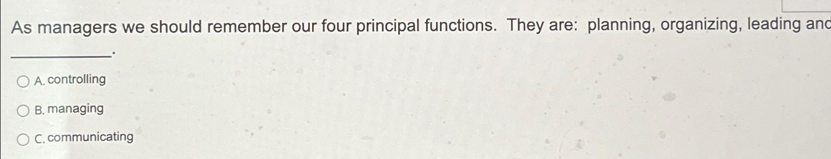  As managers we should remember our four principal functions. They are: