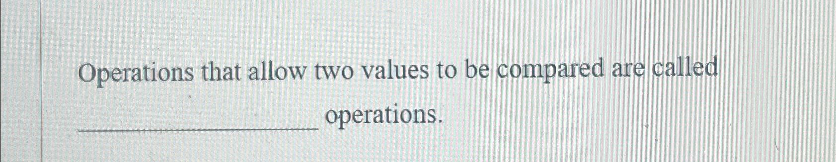  Operations that allow two values to be compared are called operations.