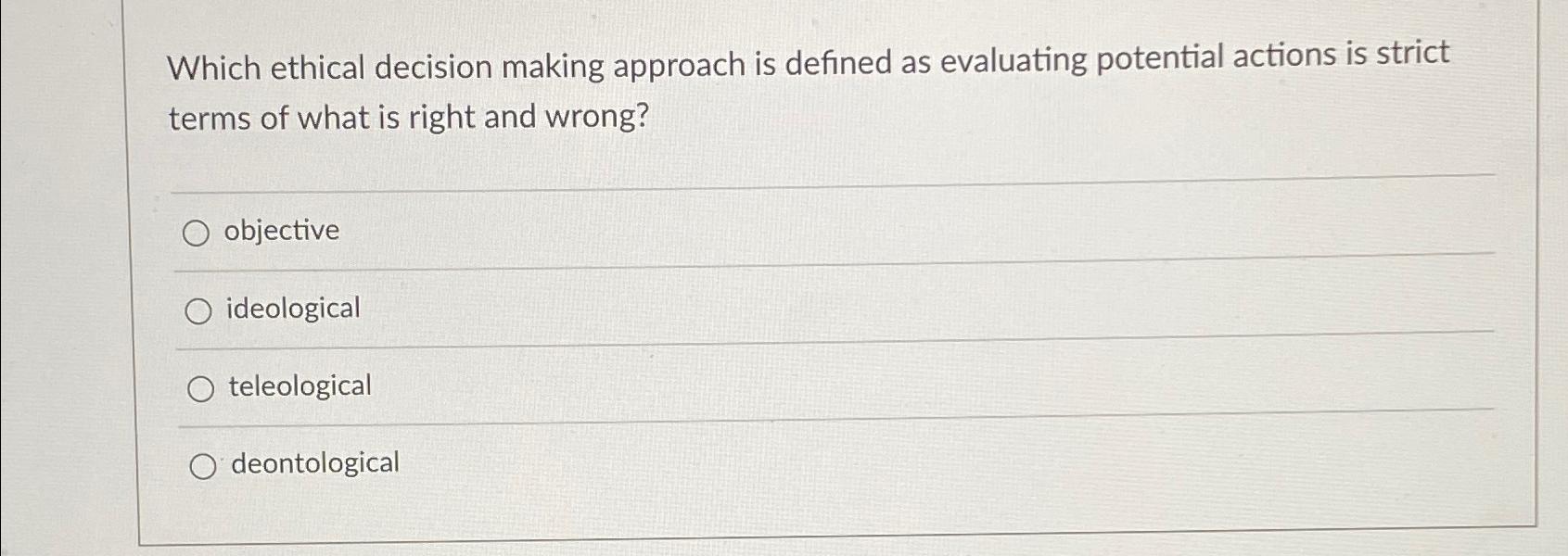  Which ethical decision making approach is defined as evaluating potential actions
