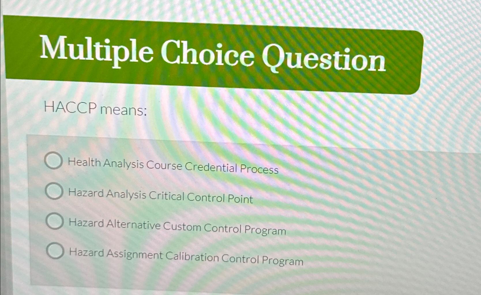  Multiple Choice Question HACCP means: Health Analysis Course Credential Process Hazard