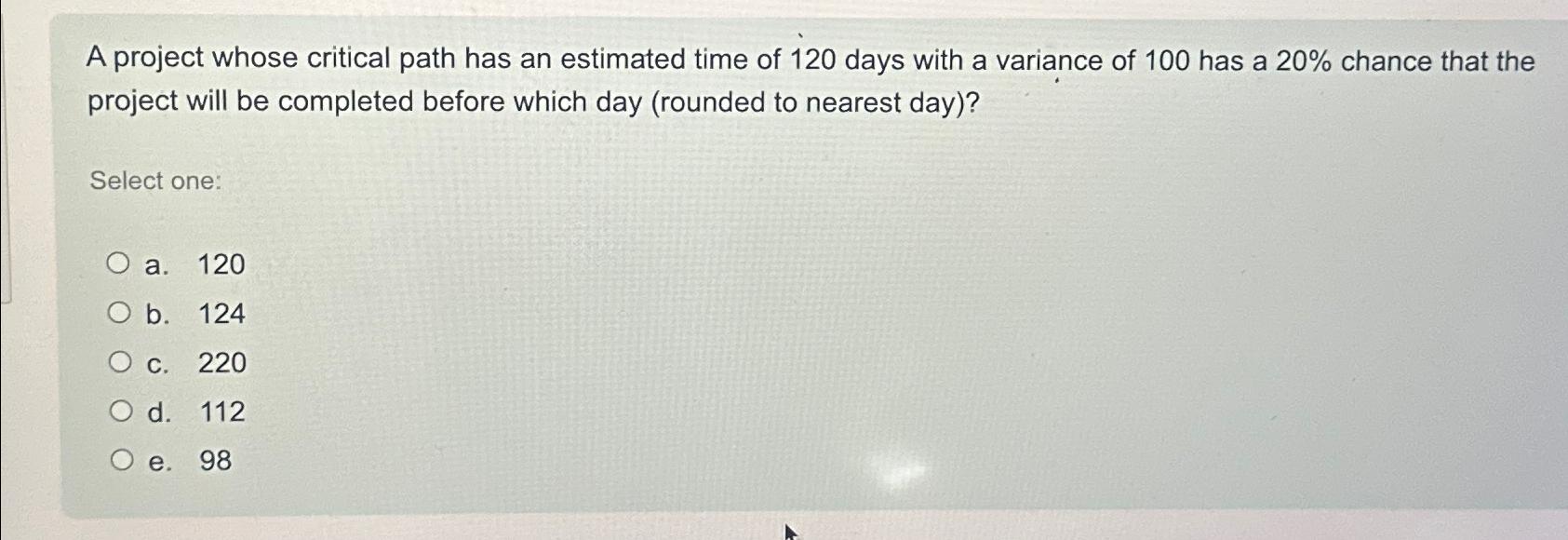  A project whose critical path has an estimated time of 120