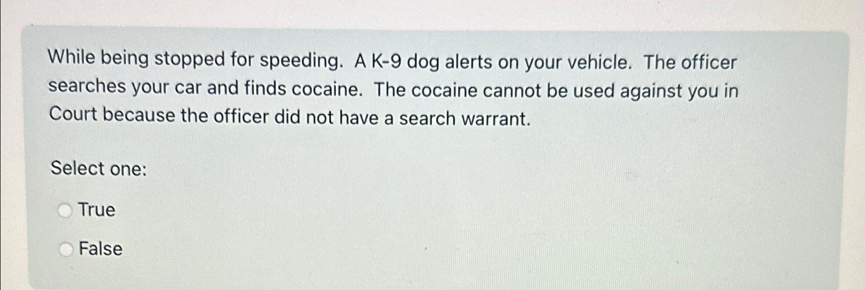  While being stopped for speeding. A K-9 dog alerts on your