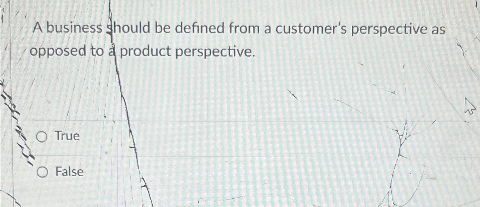  A business should be defined from a customer's perspective as opposed