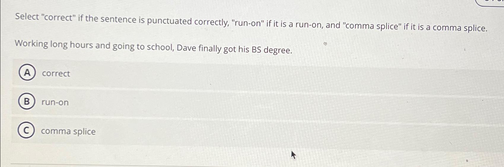  Select "correct" if the sentence is punctuated correctly, "run-on" if it