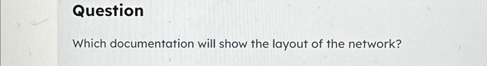  Question Which documentation will show the layout of the network? 