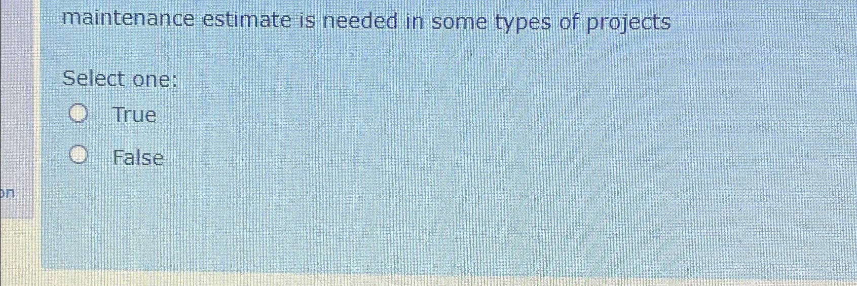  maintenance estimate is needed in some types of projects Select one: