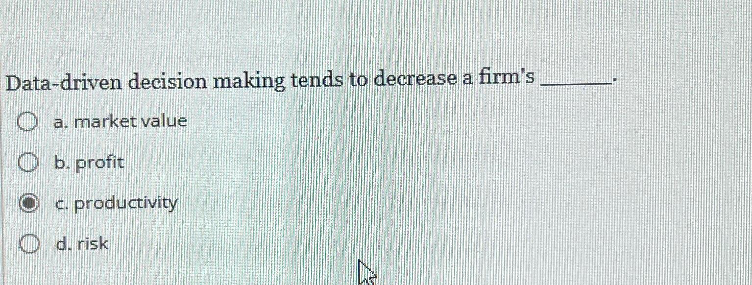  Data-driven decision making tends to decrease a firm's a. market value
