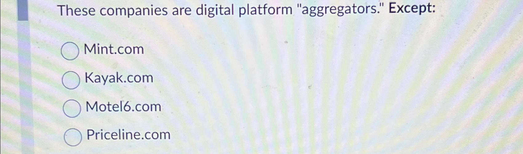  These companies are digital platform "aggregators." Except: Mint.com Kayak.com Motel6.com Priceline.com