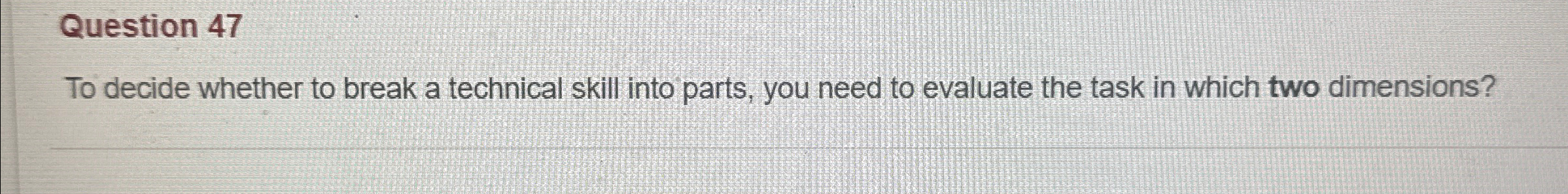  Question 47 To decide whether to break a technical skill into