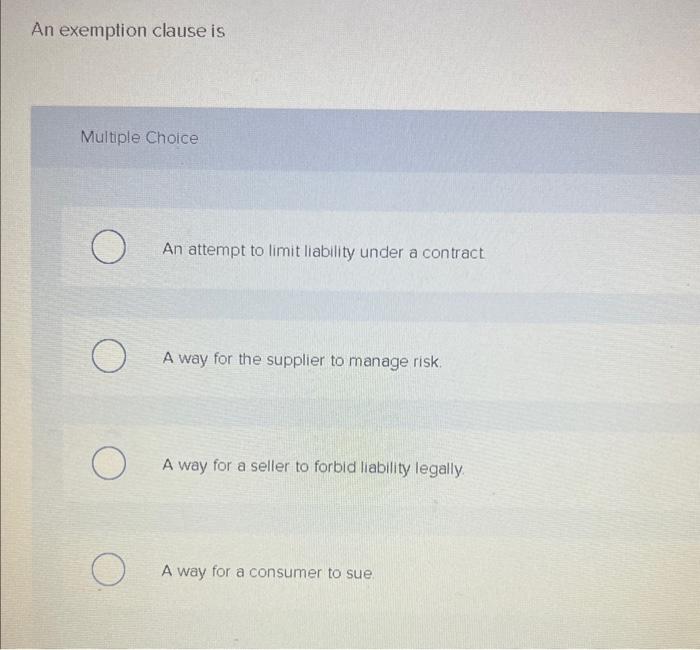 No explaination An exemption clause is Multiple Choice An attempt to limit
