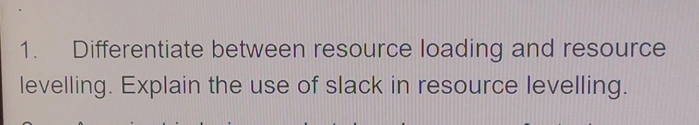 1. Differentiate between resource loading and resource levelling. Explain the use