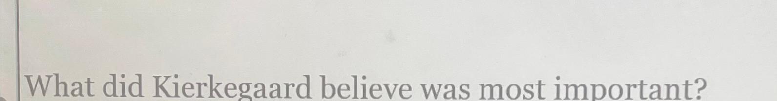 What did Kierkegaard believe was most important? 
