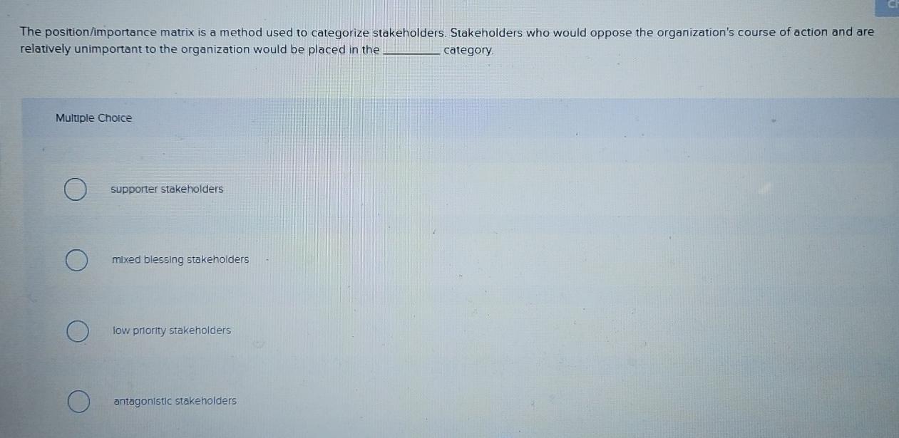  The position/importance matrix is a method used to categorize stakeholders. Stakeholders