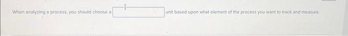  When analyzing a process, you should choose 2 anit based upon
