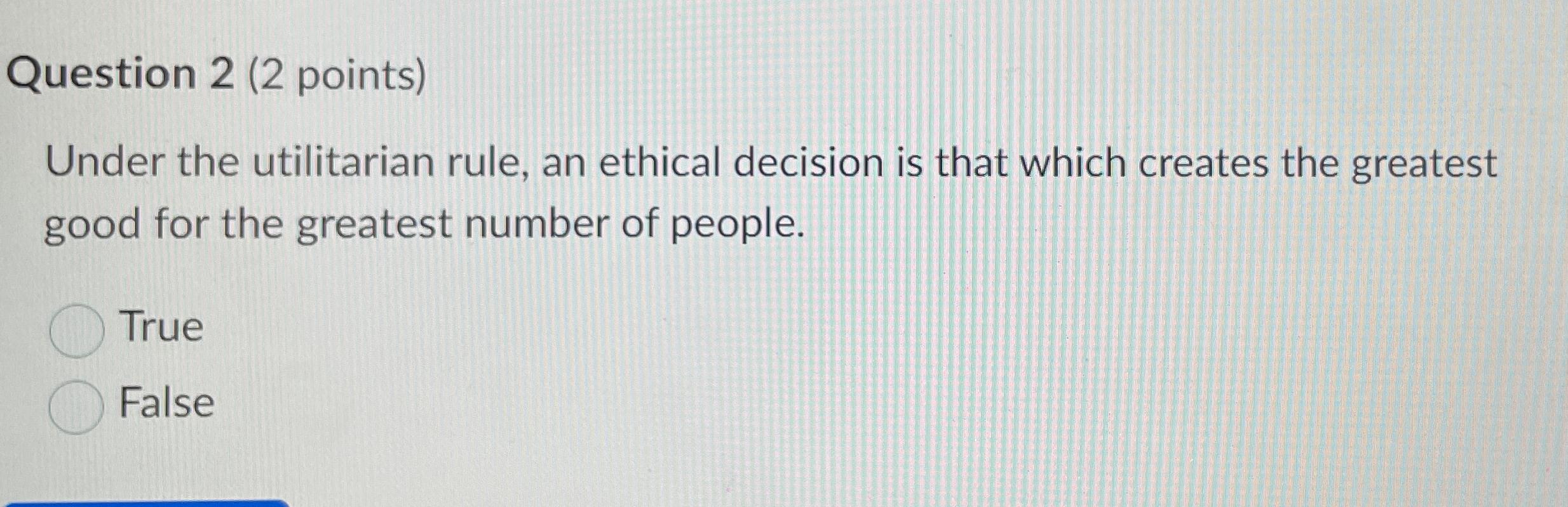  Question 2(2 points) Under the utilitarian rule, an ethical decision is