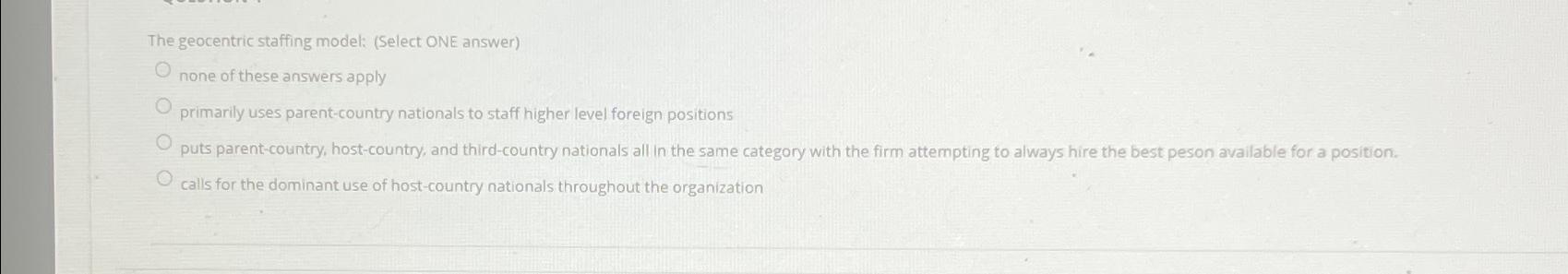  The geocentric staffing model: (Select ONE answer) none of these answers