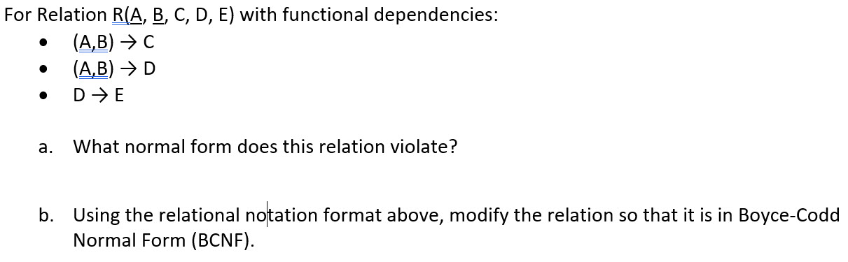  For Relation R(A,B,C,D,E) with functional dependencies: - (A,B)C - (A,B)D -