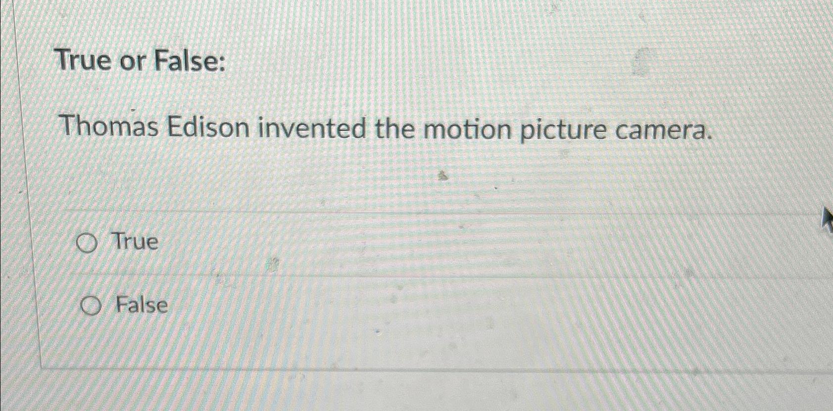  True or False: Thomas Edison invented the motion picture camera. True