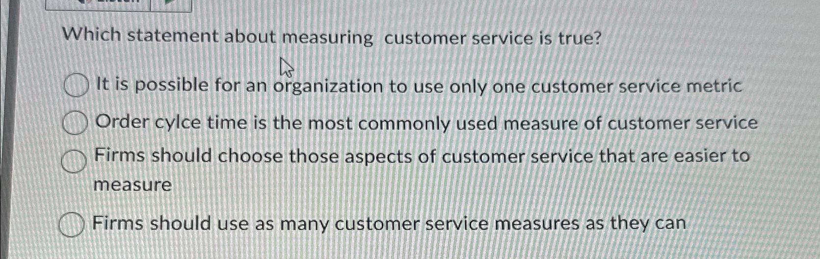  Which statement about measuring customer service is true? It is possible
