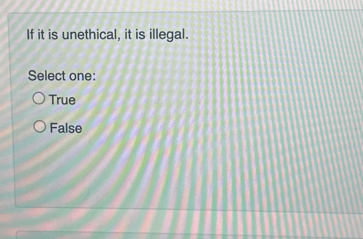  If it is unethical, it is illegal. Select one: True False