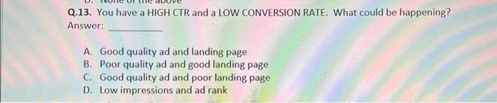  Q.13. You have a HIGH CTR and a LOW CONVERSION RATE.