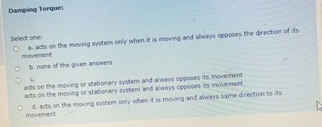  Damping Torque: Select one: a. acts on the moving system only
