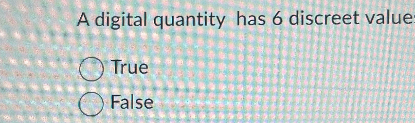  A digital quantity has 6 discreet value True False 