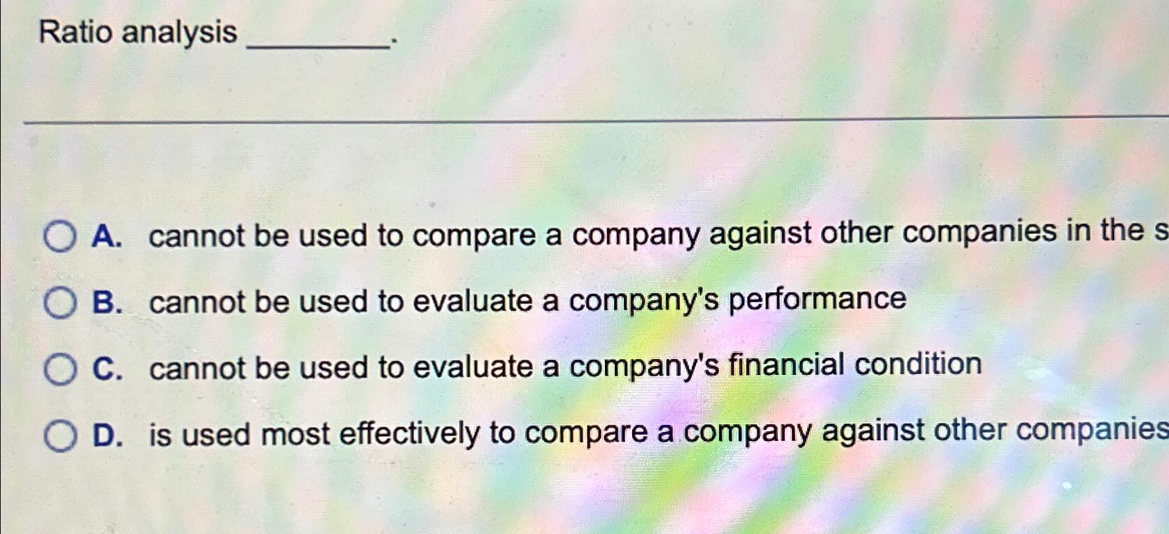  Ratio analysis A. cannot be used to compare a company against