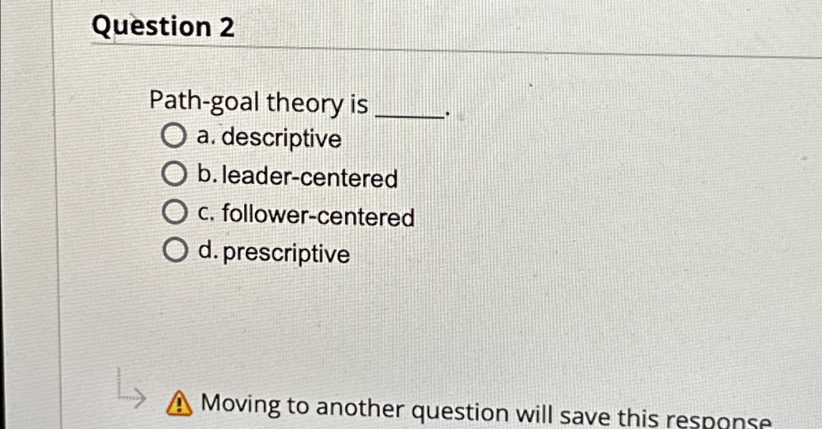  Question 2 Path-goal theory is a. descriptive b. leader-centered c. follower-centered