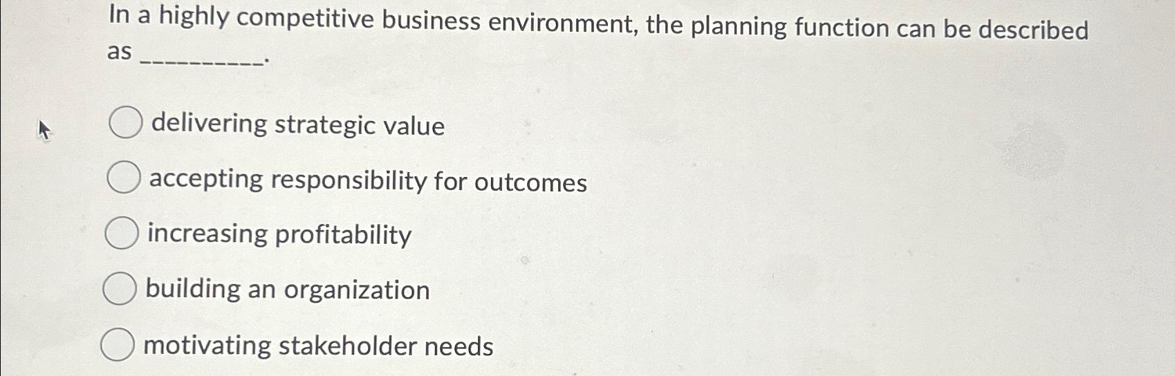  In a highly competitive business environment, the planning function can be