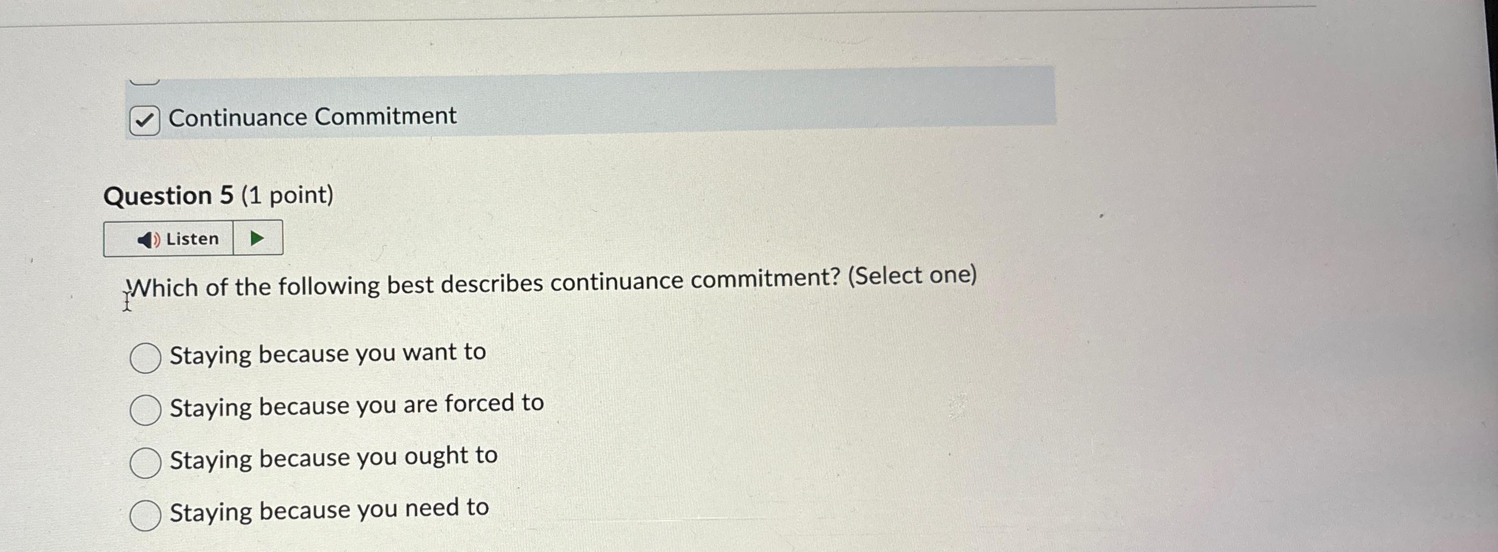  Continuance Commitment Question 5(1 point) Listen iWhichofthefollowingbestdescribescontinuancecommitment?(Selectone) Staying because you want