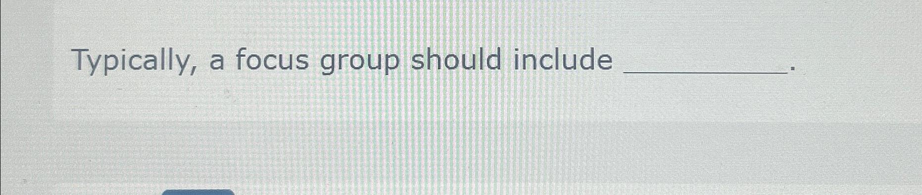  Typically, a focus group should include 