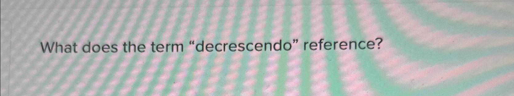 What does the term "decrescendo" reference? 