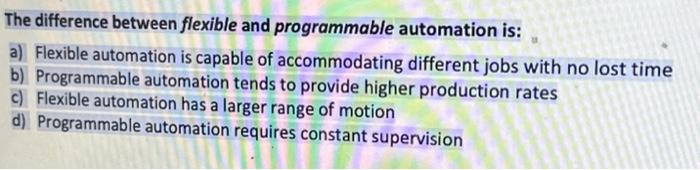  The difference between flexible and programmable automation is: a) Flexible automation