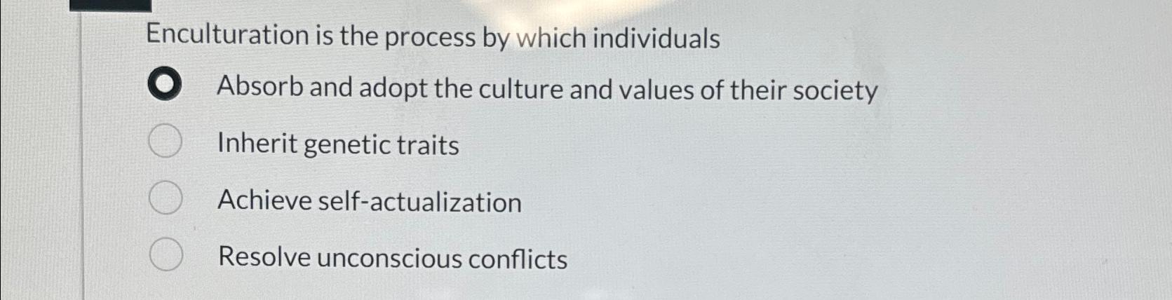  Enculturation is the process by which individuals Absorb and adopt the