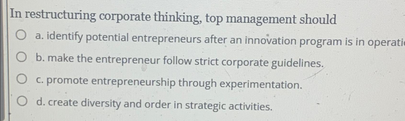  In restructuring corporate thinking, top management should a. identify potential entrepreneurs