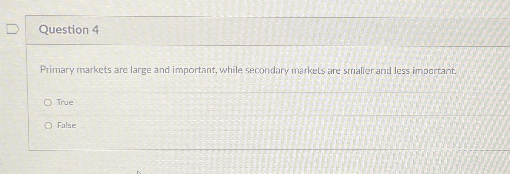  Question 4 Primary markets are large and important, while secondary markets