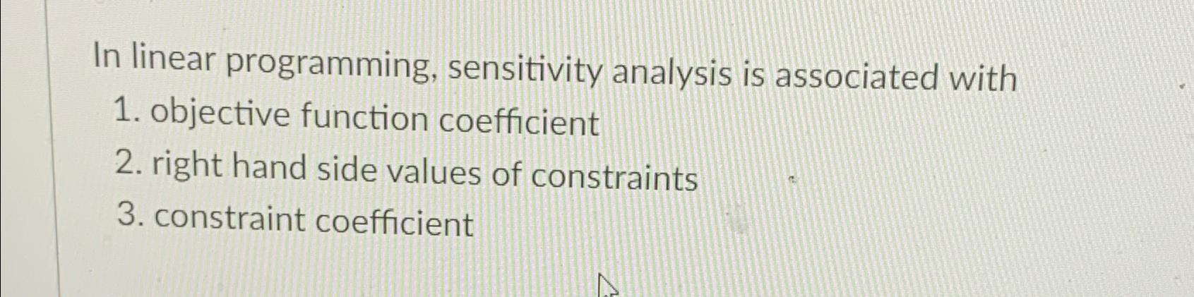  In linear programming, sensitivity analysis is associated with objective function coefficient