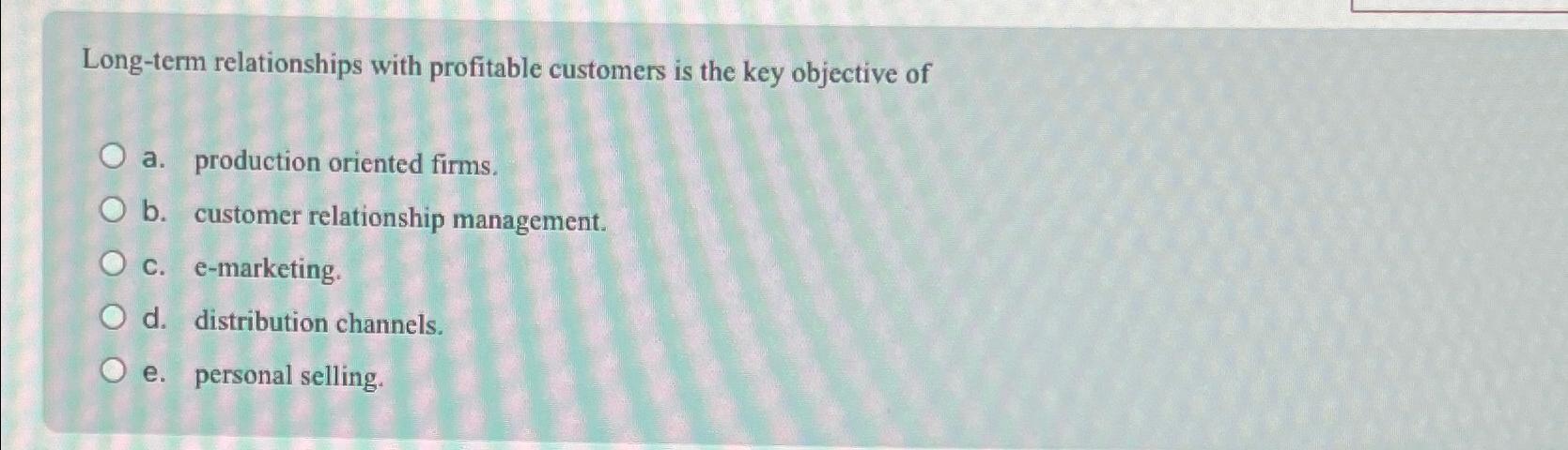 Long-term relationships with profitable customers is the key objective of a.