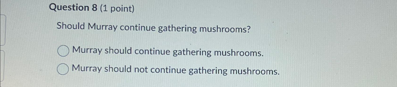 Question 8(1 point) Should Murray continue gathering mushrooms? Murray should continue