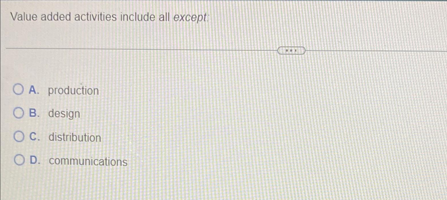 Value added activities include all except: A. production B. design C.