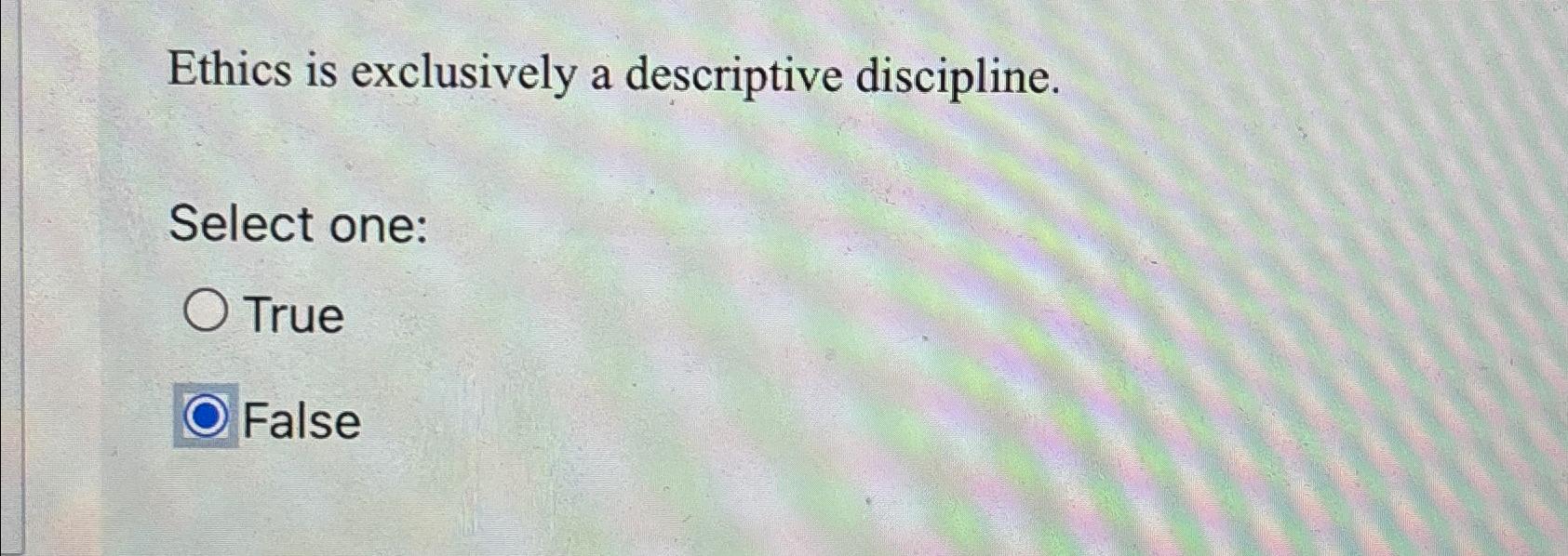  Ethics is exclusively a descriptive discipline. Select one: True False 