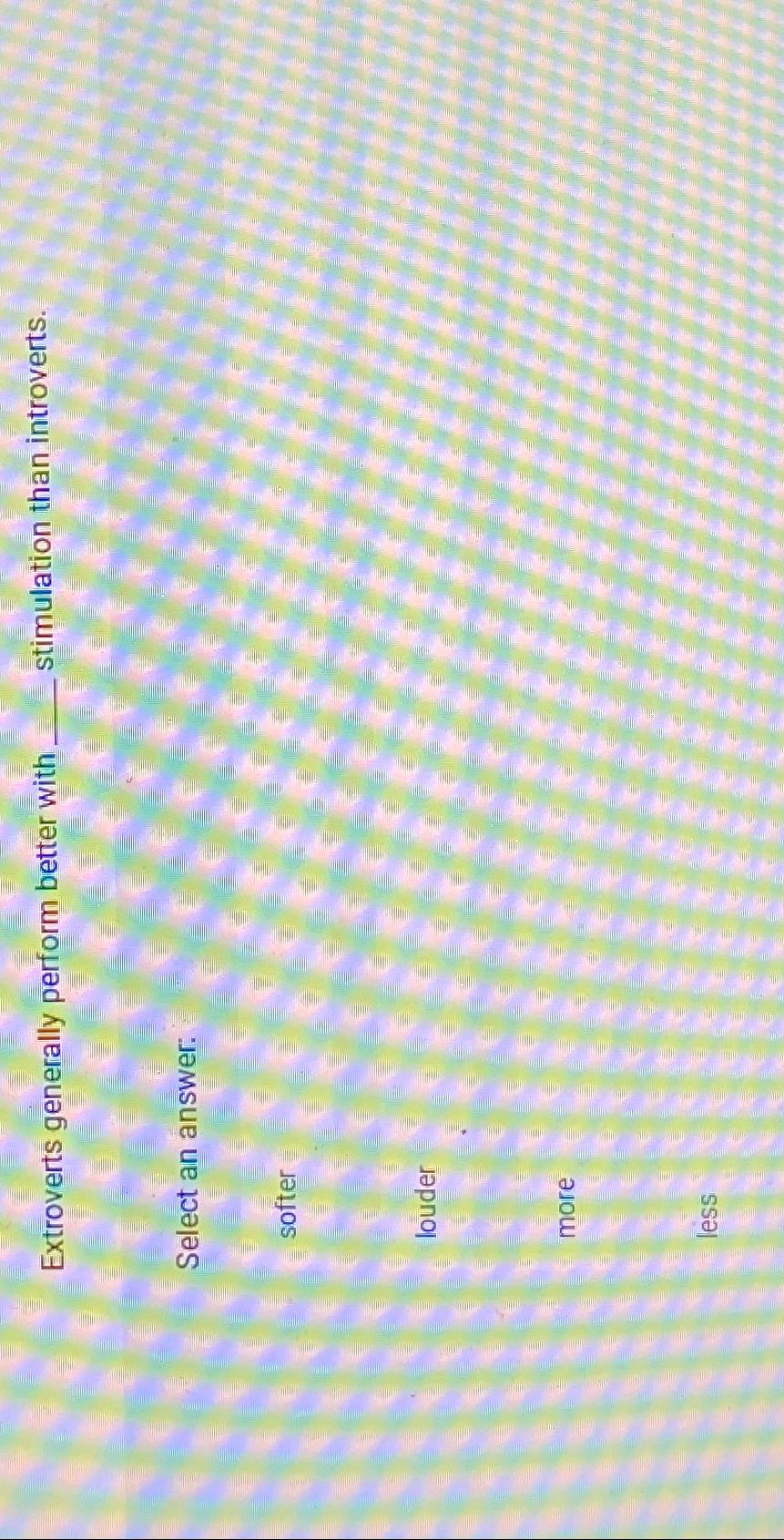  Extroverts generally perform better with stimulation than introverts. Select an answer: