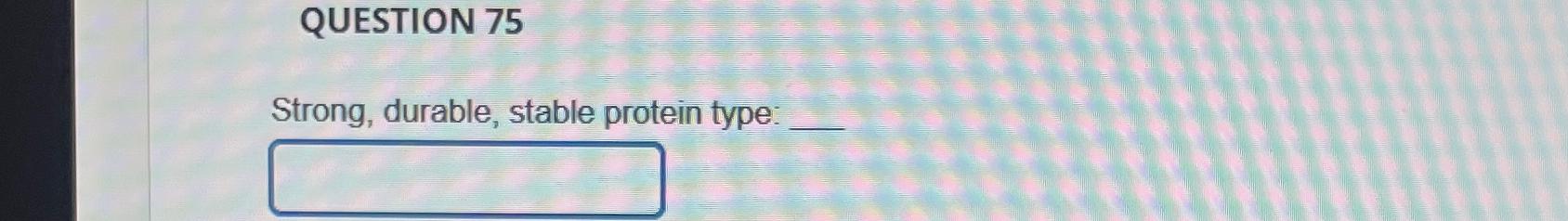  QUESTION 75 Strong, durable, stable protein type: 