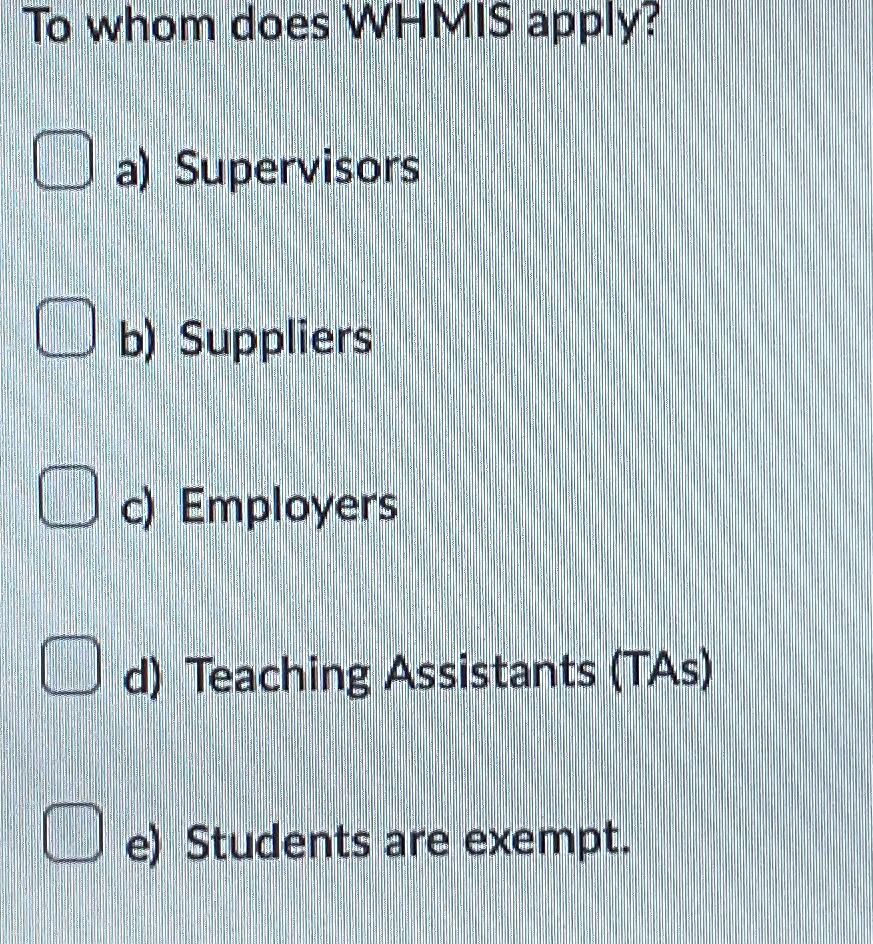  To whom does WHMIS apply? a) Supervisors b) Suppliers c) Employers