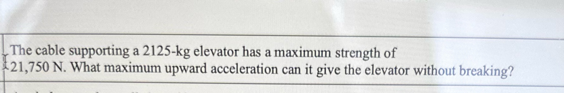  | The cable supporting a 2125-kg elevator has a maximum strength
