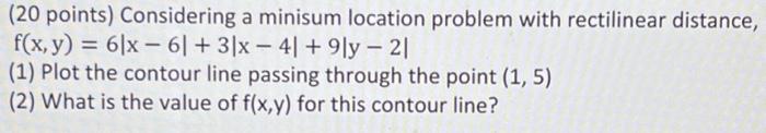  (20 points) Considering a minisum location problem with rectilinear distance, f(x,y)=6x6+3x4+9y2