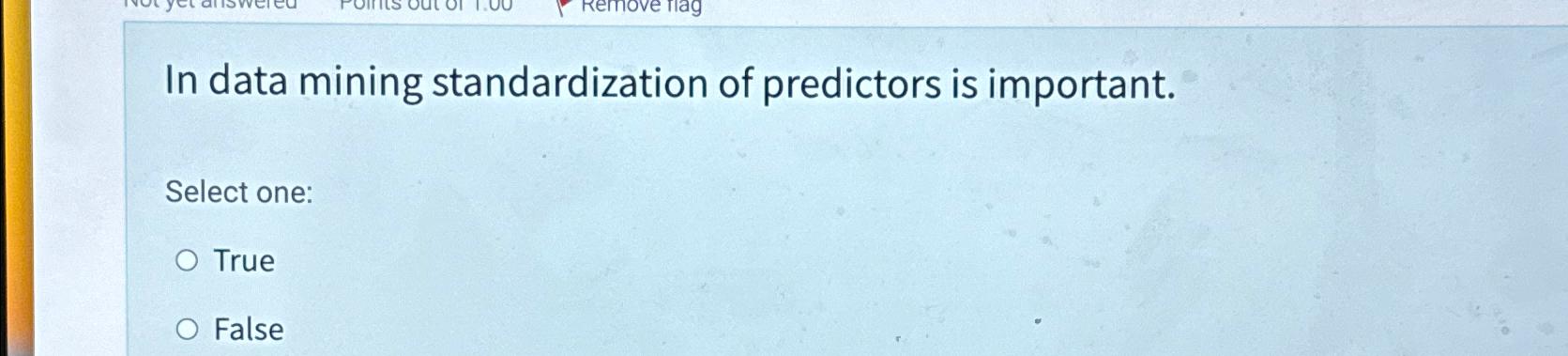  In data mining standardization of predictors is important. Select one: True