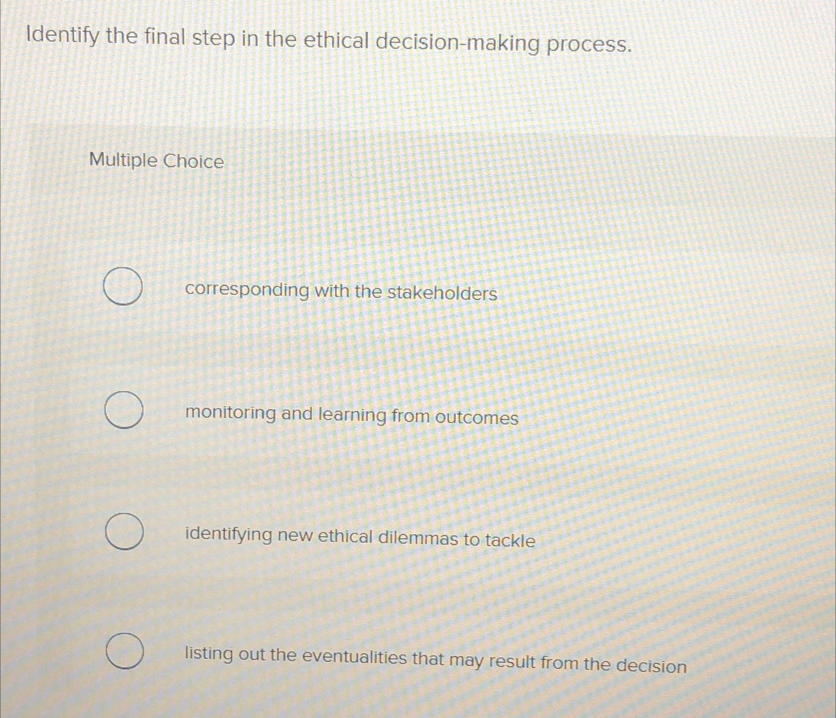  Identify the final step in the ethical decision-making process. Multiple Choice