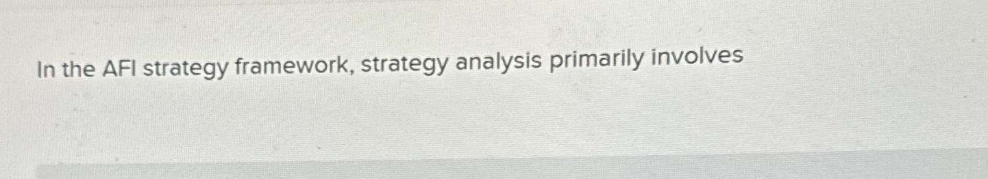  In the AFI strategy framework, strategy analysis primarily involves 